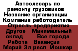 Автослесарь по ремонту грузовиков › Название организации ­ Компания-работодатель › Отрасль предприятия ­ Другое › Минимальный оклад ­ 1 - Все города Работа » Вакансии   . Марий Эл респ.,Йошкар-Ола г.